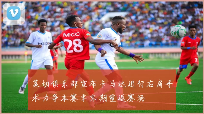 莱切俱乐部宣布卡马达进行右肩手术力争本赛季末期重返赛场