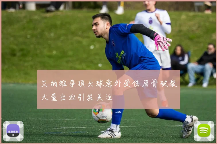 艾纳维争顶头球意外受伤眉骨破裂大量出血引发关注