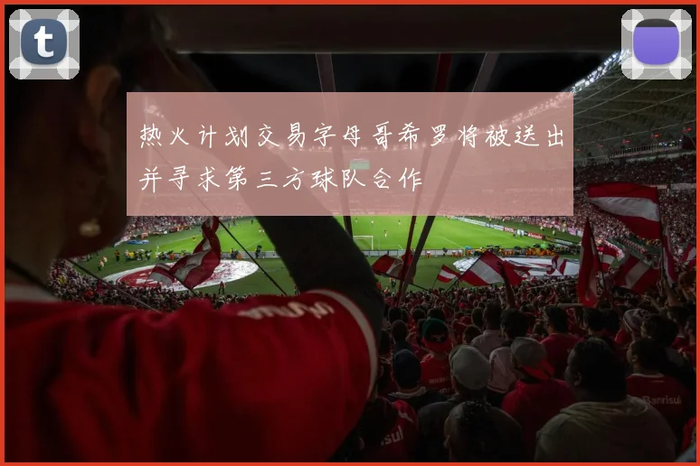 热火计划交易字母哥希罗将被送出并寻求第三方球队合作