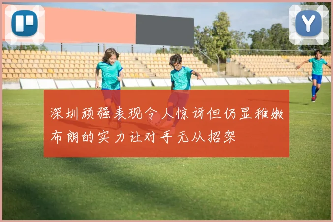 深圳顽强表现令人惊讶但仍显稚嫩布朗的实力让对手无从招架