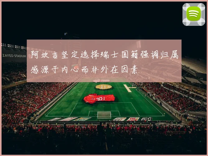 阿坎吉坚定选择瑞士国籍强调归属感源于内心而非外在因素