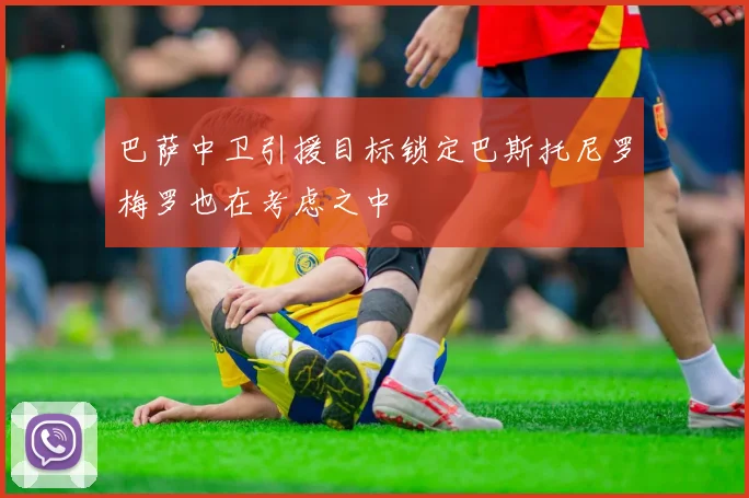 巴萨中卫引援目标锁定巴斯托尼罗梅罗也在考虑之中