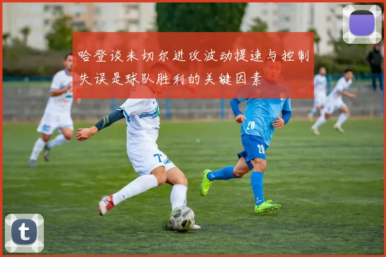 哈登谈米切尔进攻波动提速与控制失误是球队胜利的关键因素