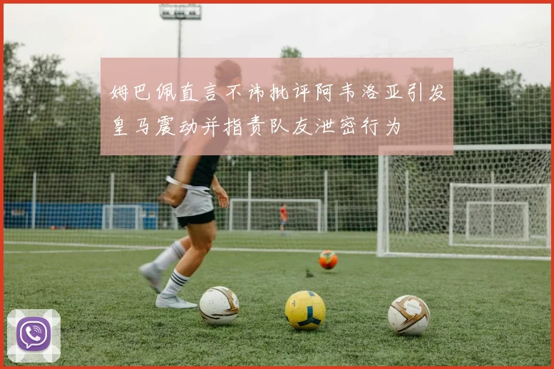 姆巴佩直言不讳批评阿韦洛亚引发皇马震动并指责队友泄密行为