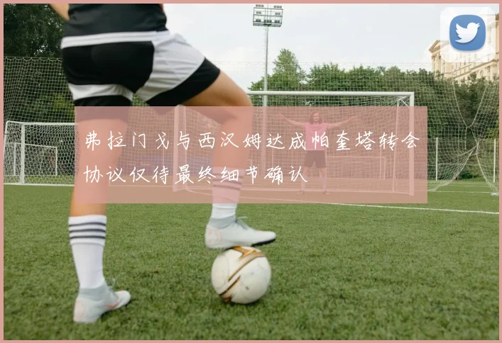 弗拉门戈与西汉姆达成帕奎塔转会协议仅待最终细节确认