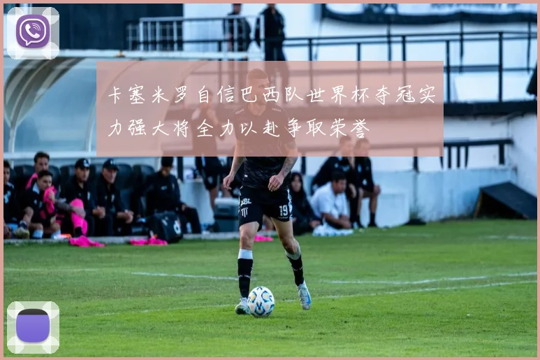 卡塞米罗自信巴西队世界杯夺冠实力强大将全力以赴争取荣誉
