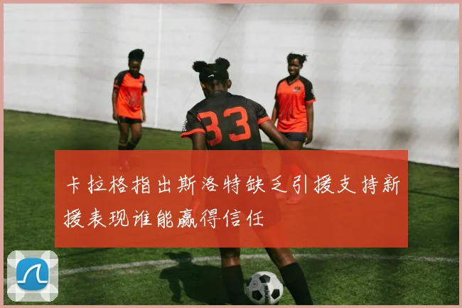 卡拉格指出斯洛特缺乏引援支持新援表现谁能赢得信任