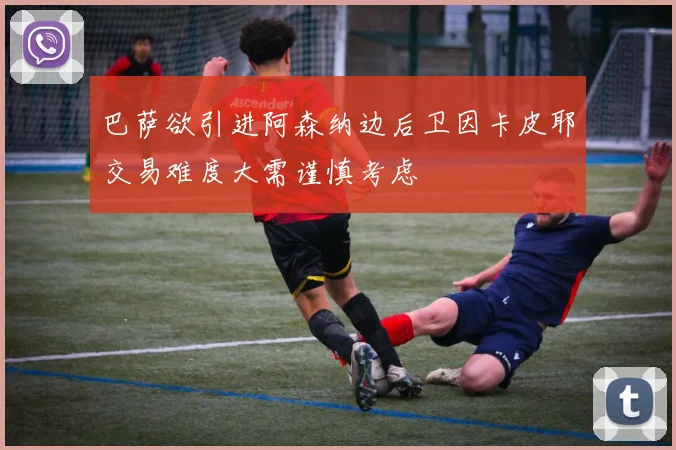 巴萨欲引进阿森纳边后卫因卡皮耶交易难度大需谨慎考虑