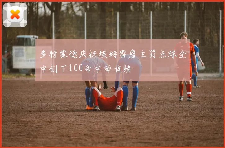 多特蒙德庆祝埃姆雷詹主罚点球全中创下100命中率佳绩