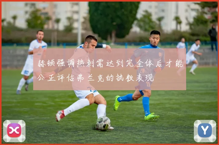 赫顿强调热刺需达到完全体后才能公正评估弗兰克的执教表现