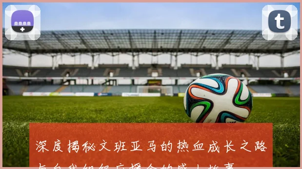 深度揭秘文班亚马的热血成长之路与自我组织应援会的感人故事