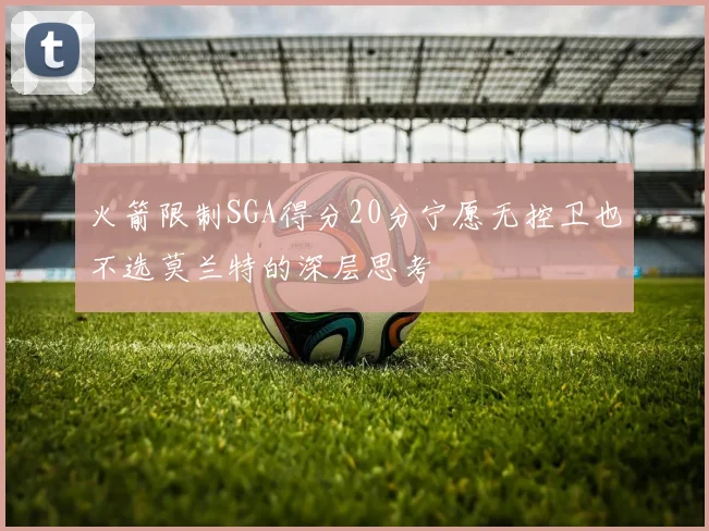 火箭限制SGA得分20分宁愿无控卫也不选莫兰特的深层思考