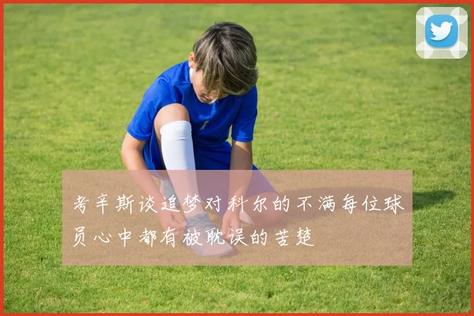 考辛斯谈追梦对科尔的不满每位球员心中都有被耽误的苦楚