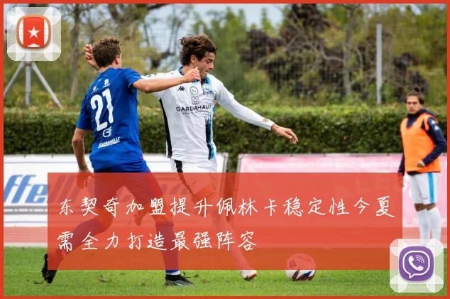 东契奇加盟提升佩林卡稳定性今夏需全力打造最强阵容