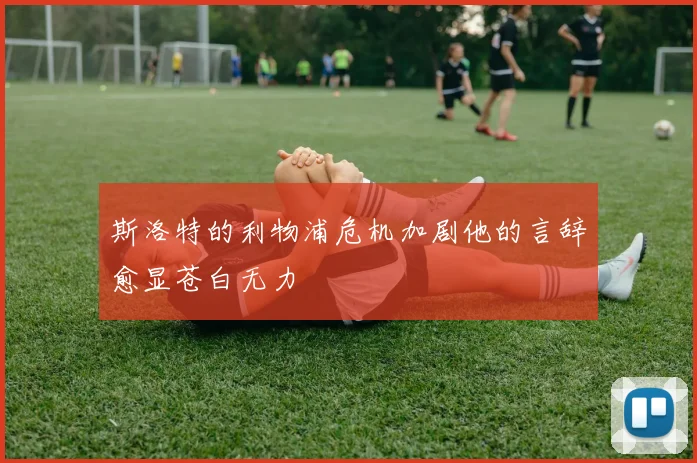 斯洛特的利物浦危机加剧他的言辞愈显苍白无力