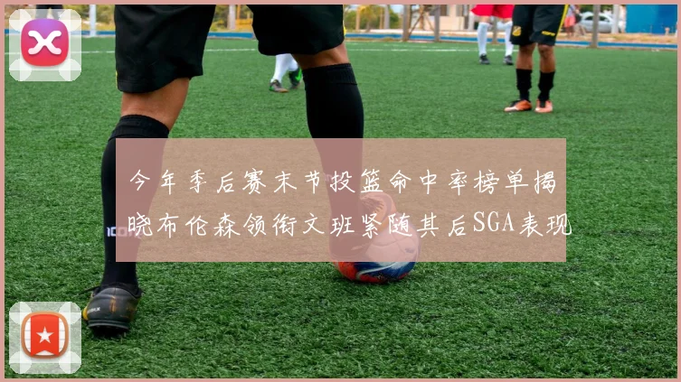 今年季后赛末节投篮命中率榜单揭晓布伦森领衔文班紧随其后SGA表现不俗