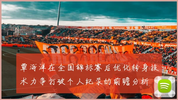 覃海洋在全国锦标赛后优化转身技术力争打破个人纪录的前瞻分析